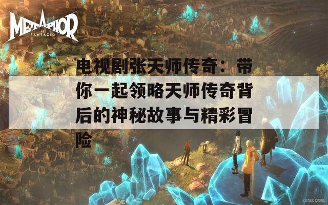电视剧张天师传奇：带你一起领略天师传奇背后的神秘故事与精彩冒险