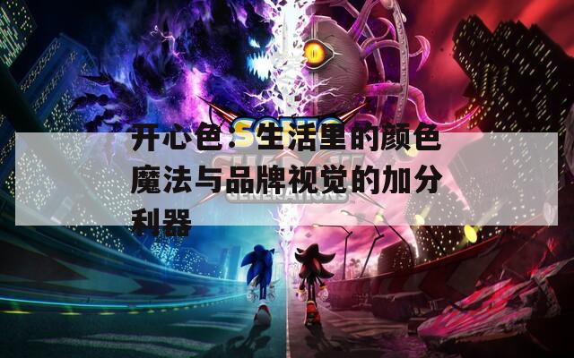 开心色：生活里的颜色魔法与品牌视觉的加分利器