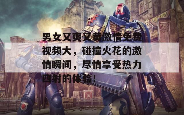 男女又爽又黄激情免费视频大，碰撞火花的激情瞬间，尽情享受热力四射的体验！