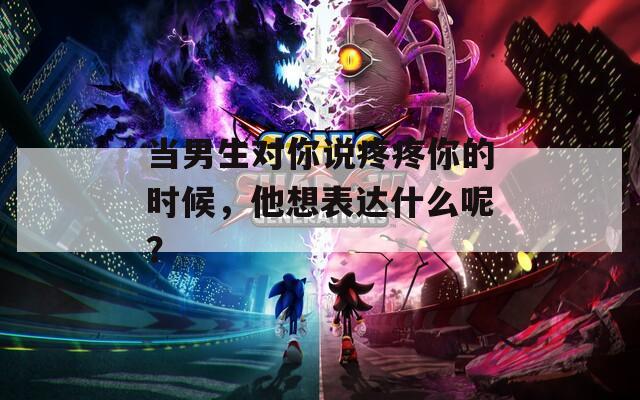 当男生对你说疼疼你的时候，他想表达什么呢？