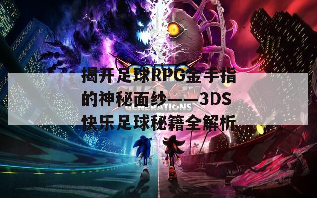 揭开足球RPG金手指的神秘面纱——3DS快乐足球秘籍全解析