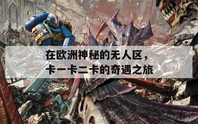 在欧洲神秘的无人区，卡一卡二卡的奇遇之旅