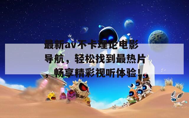 最新av不卡理论电影导航，轻松找到最热片，畅享精彩视听体验！