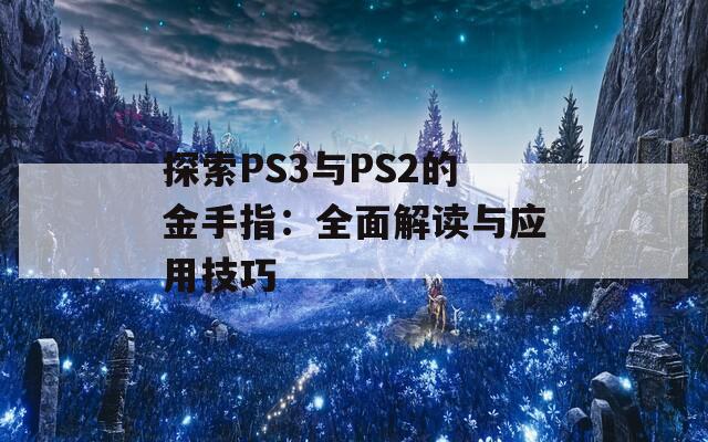 探索PS3与PS2的金手指：全面解读与应用技巧