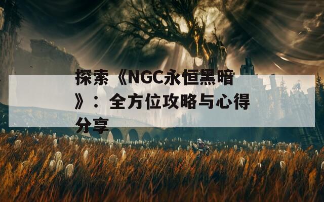 探索《NGC永恒黑暗》：全方位攻略与心得分享
