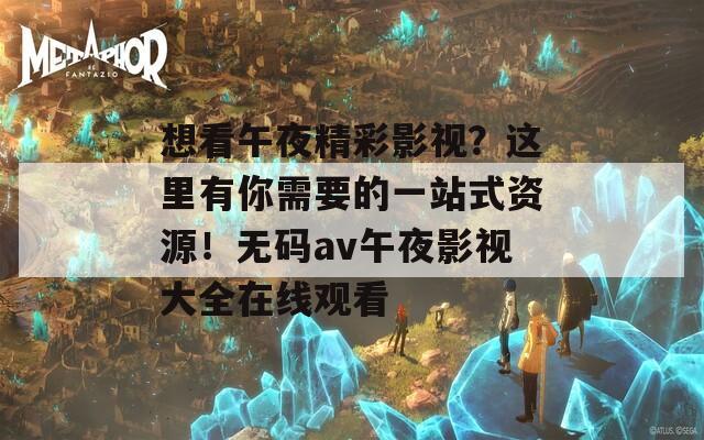 想看午夜精彩影视？这里有你需要的一站式资源！无码av午夜影视大全在线观看