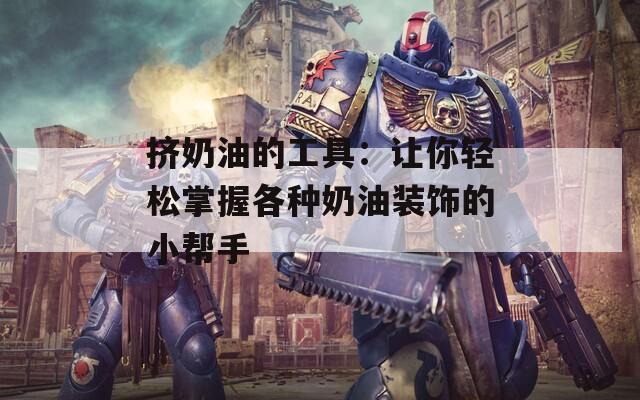挤奶油的工具：让你轻松掌握各种奶油装饰的小帮手