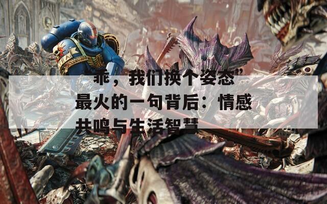 “乖，我们换个姿态”最火的一句背后：情感共鸣与生活智慧