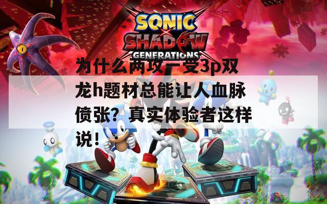 为什么两攻一受3p双龙h题材总能让人血脉偾张？真实体验者这样说！