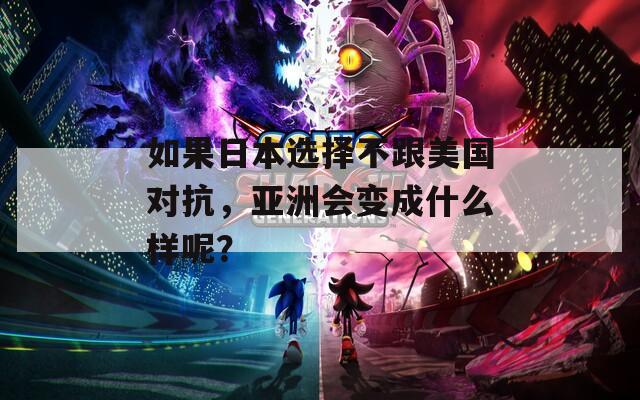 如果日本选择不跟美国对抗，亚洲会变成什么样呢？