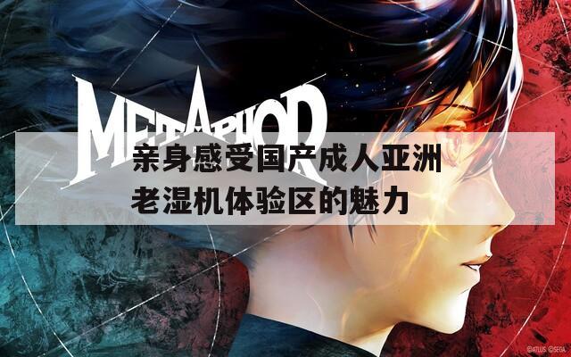 亲身感受国产成人亚洲老湿机体验区的魅力