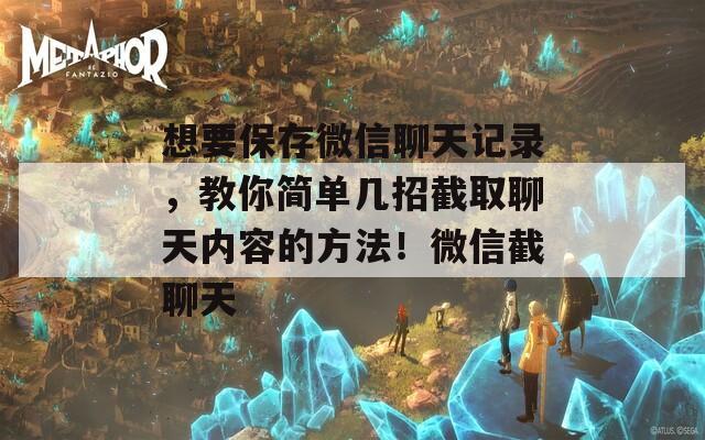 想要保存微信聊天记录，教你简单几招截取聊天内容的方法！微信截聊天