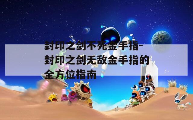 封印之剑不死金手指-封印之剑无敌金手指的全方位指南