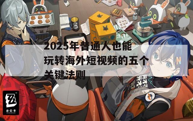 2025年普通人也能玩转海外短视频的五个关键法则