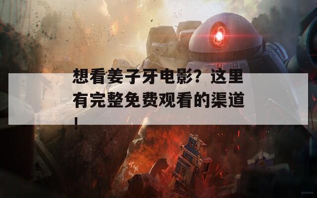想看姜子牙电影？这里有完整免费观看的渠道！