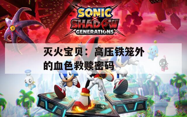 灭火宝贝：高压铁笼外的血色救赎密码