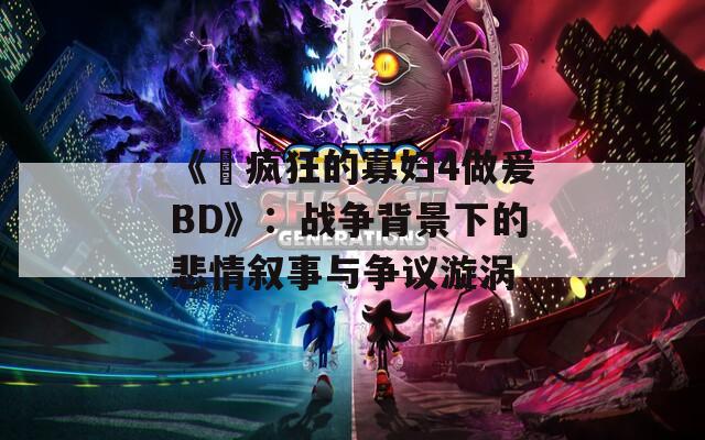 《巜疯狂的寡妇4做爰BD》：战争背景下的悲情叙事与争议漩涡