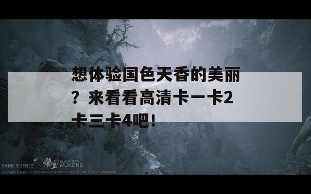 想体验国色天香的美丽？来看看高清卡一卡2卡三卡4吧！
