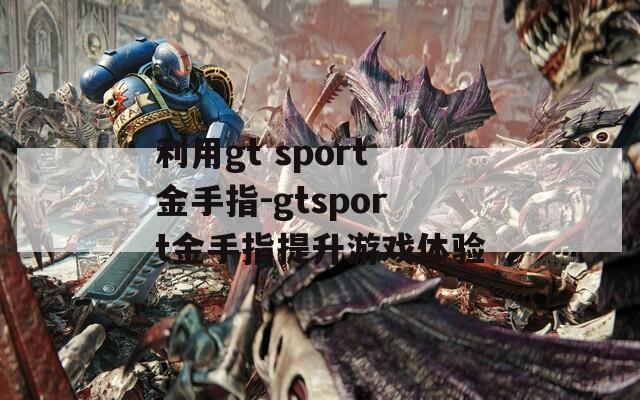 利用gt sport金手指-gtsport金手指提升游戏体验
