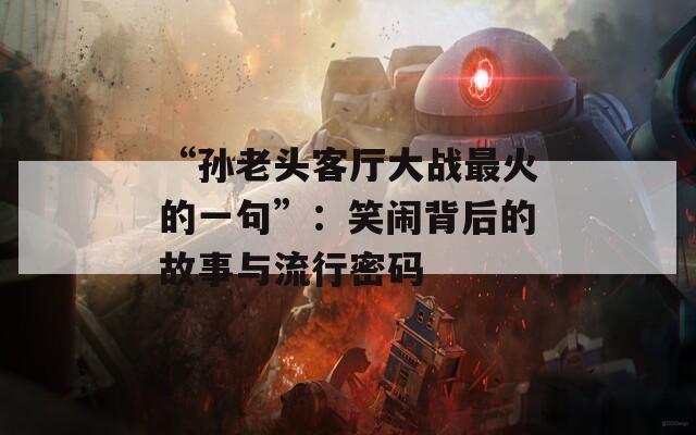 “孙老头客厅大战最火的一句”：笑闹背后的故事与流行密码