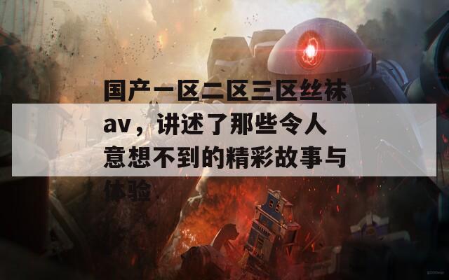 国产一区二区三区丝袜av，讲述了那些令人意想不到的精彩故事与体验