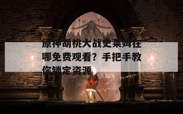 原神胡桃大战史莱姆在哪免费观看？手把手教你锁定资源