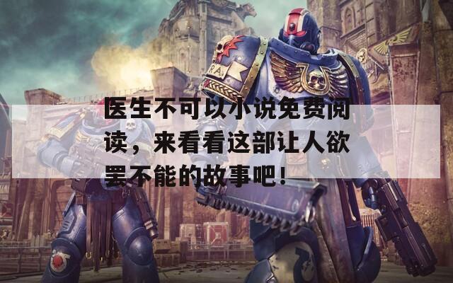 医生不可以小说免费阅读，来看看这部让人欲罢不能的故事吧！