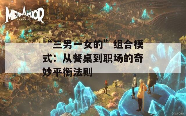 “三男一女的”组合模式：从餐桌到职场的奇妙平衡法则