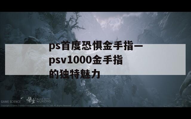 ps首度恐惧金手指—psv1000金手指的独特魅力