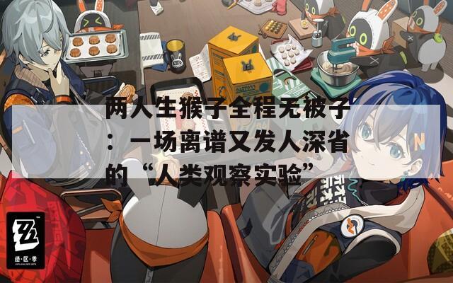 两人生猴子全程无被子：一场离谱又发人深省的“人类观察实验”