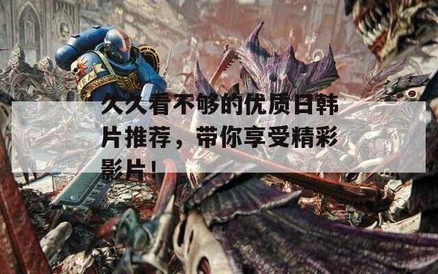 久久看不够的优质日韩片推荐，带你享受精彩影片！