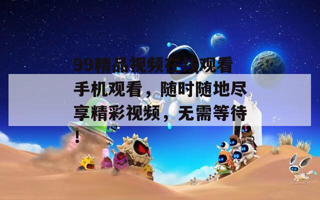 99精品视频在线观看手机观看，随时随地尽享精彩视频，无需等待！