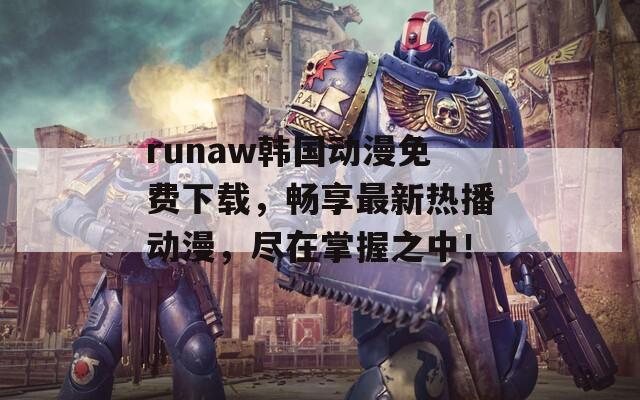 runaw韩国动漫免费下载，畅享最新热播动漫，尽在掌握之中！