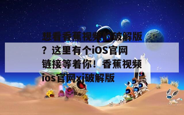 想看香蕉视频的破解版？这里有个iOS官网链接等着你！香蕉视频ios官网xj破解版