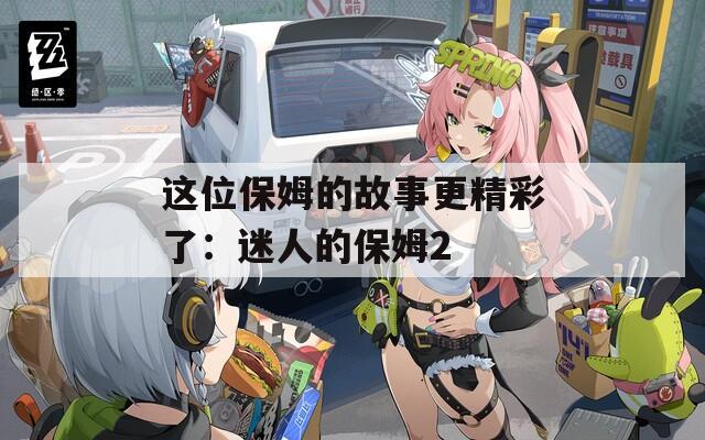 这位保姆的故事更精彩了：迷人的保姆2