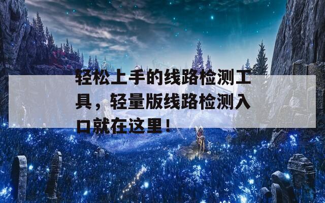 轻松上手的线路检测工具，轻量版线路检测入口就在这里！