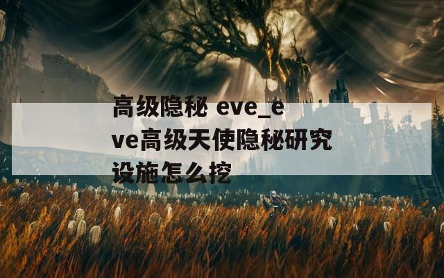 高级隐秘 eve_eve高级天使隐秘研究设施怎么挖