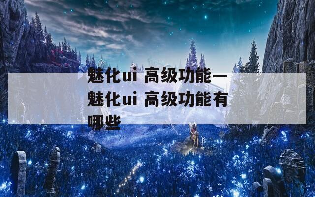 魅化ui 高级功能—魅化ui 高级功能有哪些