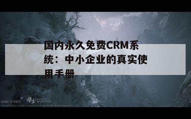 国内永久免费CRM系统：中小企业的真实使用手册