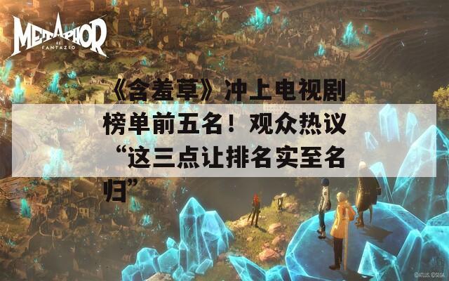 《含羞草》冲上电视剧榜单前五名！观众热议“这三点让排名实至名归”