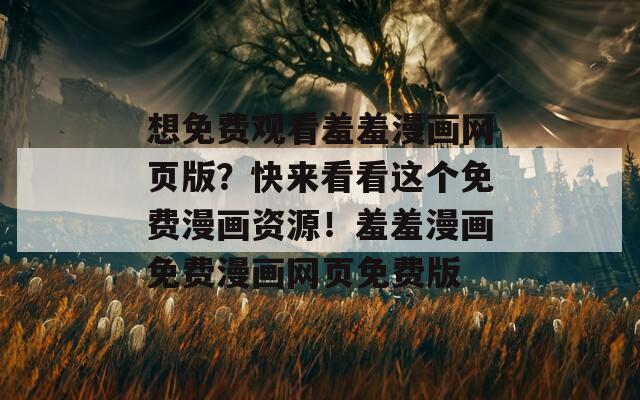想免费观看羞羞漫画网页版？快来看看这个免费漫画资源！羞羞漫画免费漫画网页免费版
