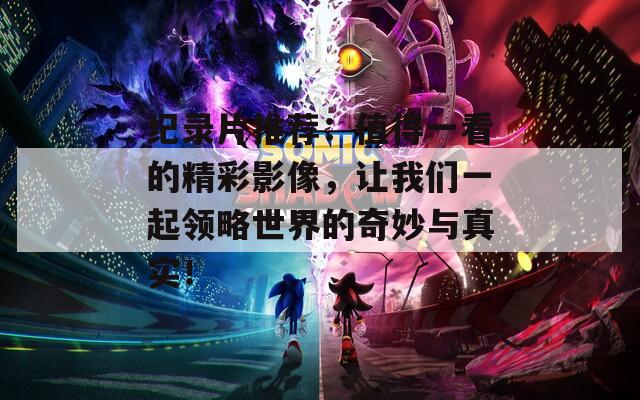 纪录片推荐：值得一看的精彩影像，让我们一起领略世界的奇妙与真实！