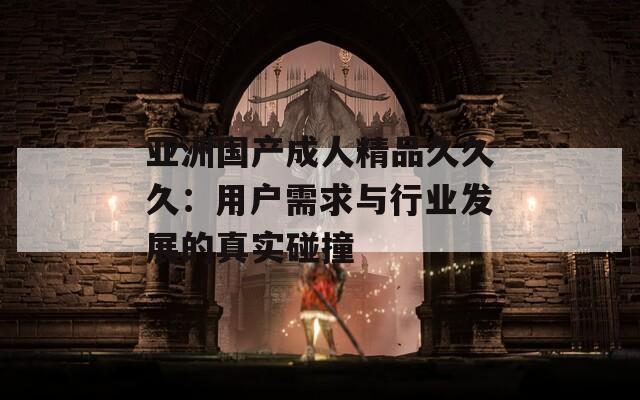 亚洲国产成人精品久久久：用户需求与行业发展的真实碰撞