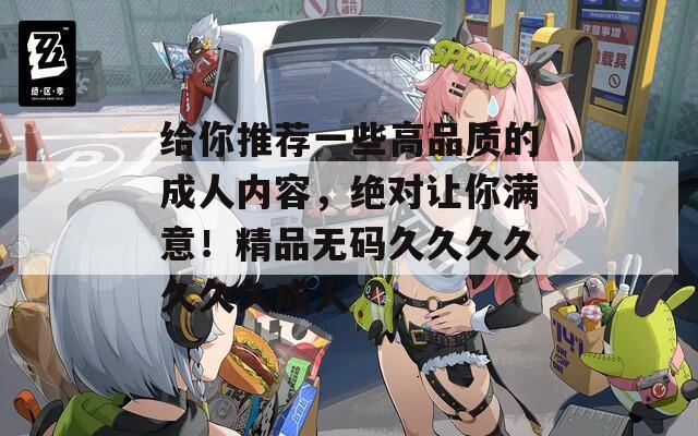 给你推荐一些高品质的成人内容，绝对让你满意！精品无码久久久久久久久成人