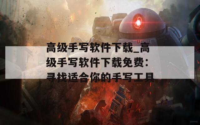 高级手写软件下载_高级手写软件下载免费：寻找适合你的手写工具