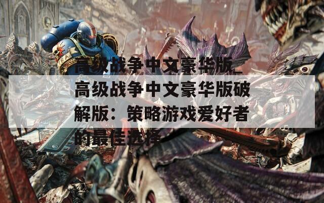 高级战争中文豪华版_高级战争中文豪华版破解版：策略游戏爱好者的最佳选择