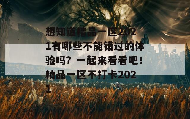 想知道精品一区2021有哪些不能错过的体验吗？一起来看看吧！精品一区不打卡2021