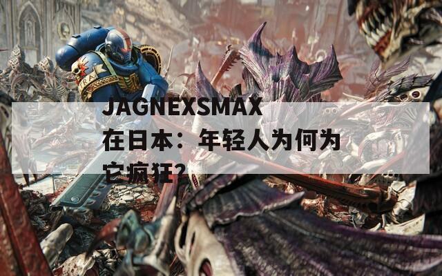 JAGNEXSMAX在日本：年轻人为何为它疯狂？