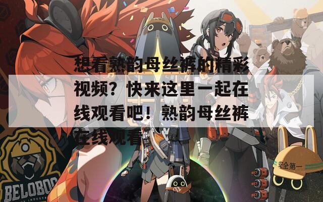 想看熟韵母丝裤的精彩视频？快来这里一起在线观看吧！熟韵母丝裤在线观看