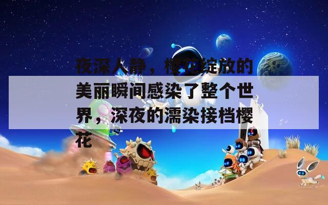 夜深人静，樱花绽放的美丽瞬间感染了整个世界，深夜的濡染接档樱花